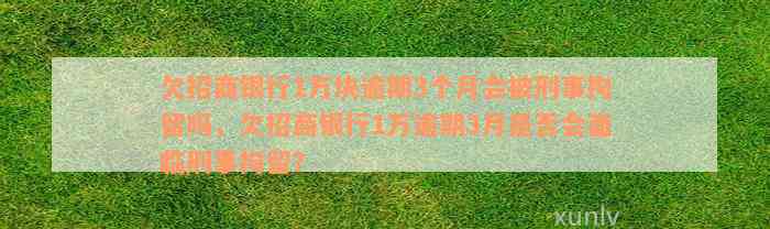 欠招商银行1万块逾期3个月会被刑事拘留吗，欠招商银行1万逾期3月是否会面临刑事拘留？