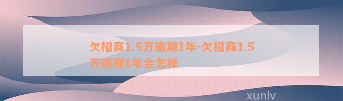 欠招商1.5万逾期1年-欠招商1.5万逾期1年会怎样