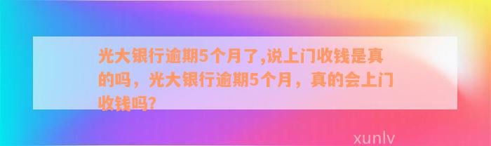 光大银行逾期5个月了,说上门收钱是真的吗，光大银行逾期5个月，真的会上门收钱吗？