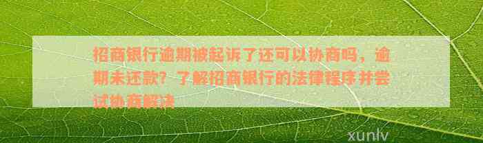 招商银行逾期被起诉了还可以协商吗，逾期未还款？了解招商银行的法律程序并尝试协商解决