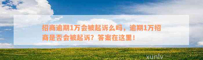 招商逾期1万会被起诉么吗，逾期1万招商是否会被起诉？答案在这里！