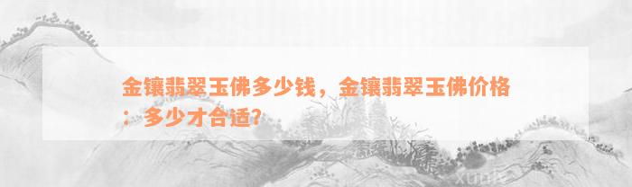 金镶翡翠玉佛多少钱，金镶翡翠玉佛价格：多少才合适？