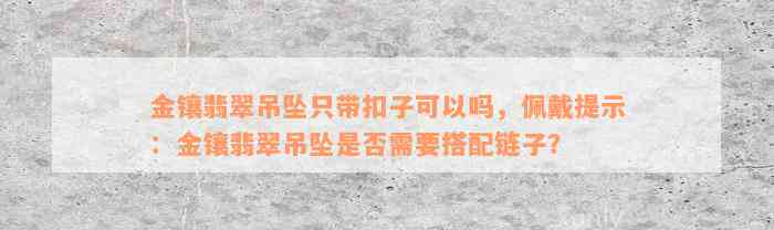 金镶翡翠吊坠只带扣子可以吗，佩戴提示：金镶翡翠吊坠是否需要搭配链子？