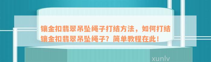 镶金扣翡翠吊坠绳子打结方法，如何打结镶金扣翡翠吊坠绳子？简单教程在此！