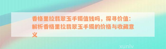 香格里拉翡翠玉手镯值钱吗，探寻价值：解析香格里拉翡翠玉手镯的价格与收藏意义