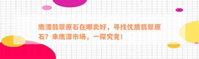 鹰潭翡翠原石在哪卖好，寻找优质翡翠原石？来鹰潭市场，一探究竟！