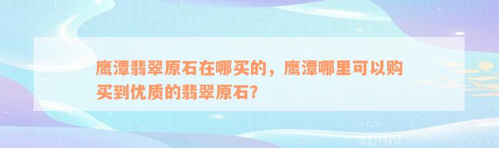 鹰潭翡翠原石在哪买的，鹰潭哪里可以购买到优质的翡翠原石？