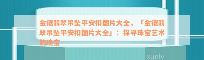 金镶翡翠吊坠平安扣图片大全，「金镶翡翠吊坠平安扣图片大全」：探寻珠宝艺术的瑰宝