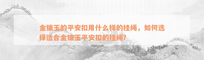 金镶玉的平安扣用什么样的挂绳，如何选择适合金镶玉平安扣的挂绳？