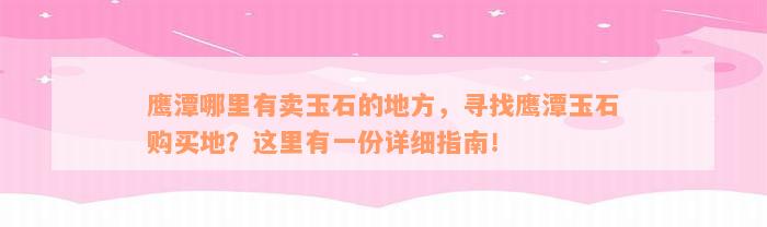 鹰潭哪里有卖玉石的地方，寻找鹰潭玉石购买地？这里有一份详细指南！