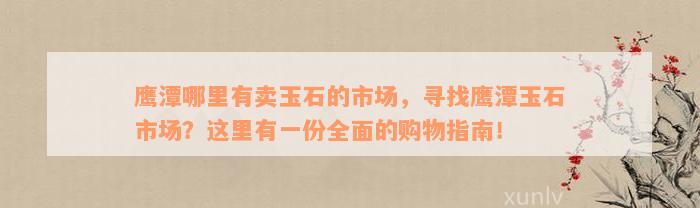 鹰潭哪里有卖玉石的市场，寻找鹰潭玉石市场？这里有一份全面的购物指南！