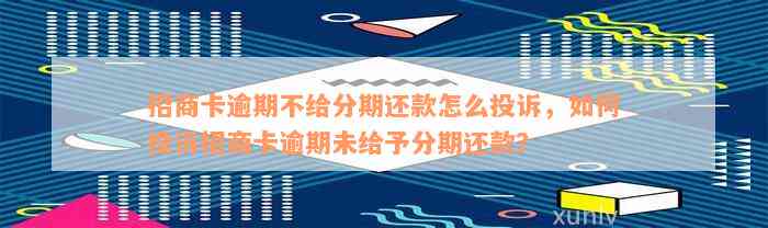 招商卡逾期不给分期还款怎么投诉，如何投诉招商卡逾期未给予分期还款？