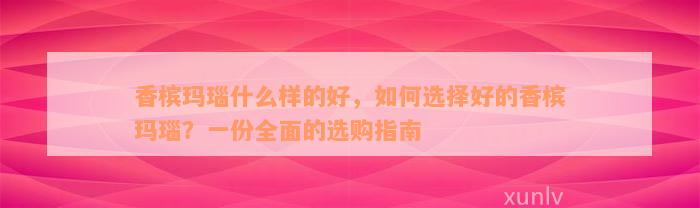 香槟玛瑙什么样的好，如何选择好的香槟玛瑙？一份全面的选购指南