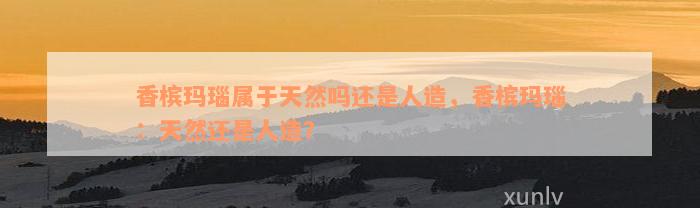 香槟玛瑙属于天然吗还是人造，香槟玛瑙：天然还是人造？