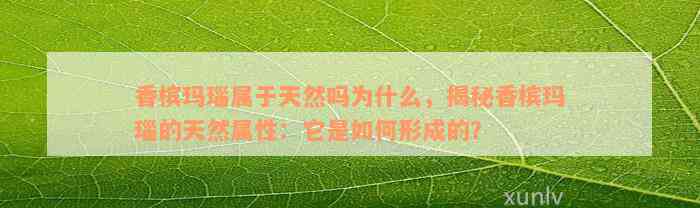 香槟玛瑙属于天然吗为什么，揭秘香槟玛瑙的天然属性：它是如何形成的？