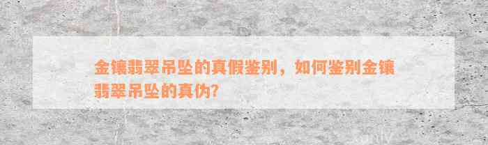 金镶翡翠吊坠的真假鉴别，如何鉴别金镶翡翠吊坠的真伪？