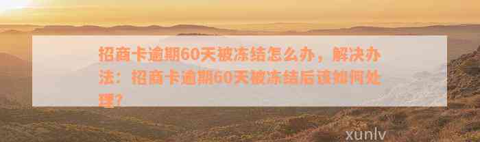 招商卡逾期60天被冻结怎么办，解决办法：招商卡逾期60天被冻结后该如何处理？