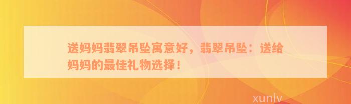 送妈妈翡翠吊坠寓意好，翡翠吊坠：送给妈妈的最佳礼物选择！