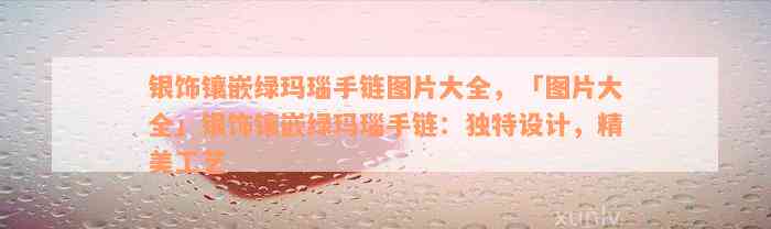 银饰镶嵌绿玛瑙手链图片大全，「图片大全」银饰镶嵌绿玛瑙手链：独特设计，精美工艺