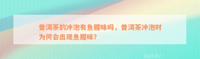 普洱茶的冲泡有鱼腥味吗，普洱茶冲泡时为何会出现鱼腥味？