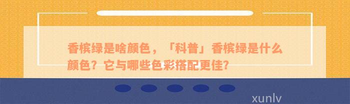 香槟绿是啥颜色，「科普」香槟绿是什么颜色？它与哪些色彩搭配更佳？