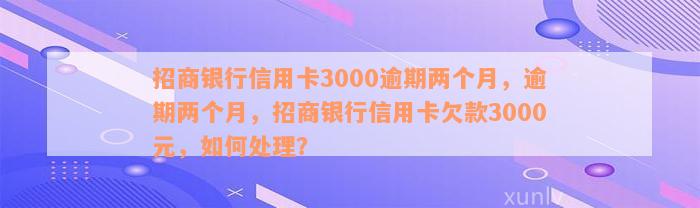 招商银行信用卡3000逾期两个月，逾期两个月，招商银行信用卡欠款3000元，如何处理？