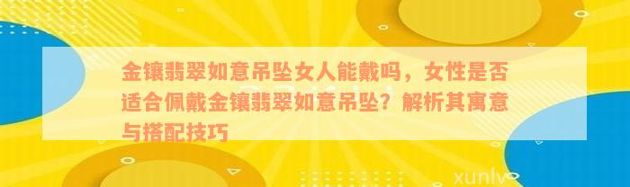 金镶翡翠如意吊坠女人能戴吗，女性是否适合佩戴金镶翡翠如意吊坠？解析其寓意与搭配技巧