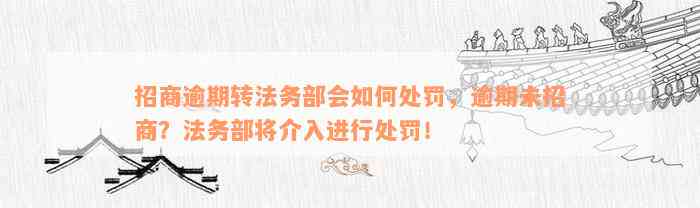 招商逾期转法务部会如何处罚，逾期未招商？法务部将介入进行处罚！