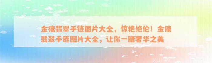 金镶翡翠手链图片大全，惊艳绝伦！金镶翡翠手链图片大全，让你一睹奢华之美