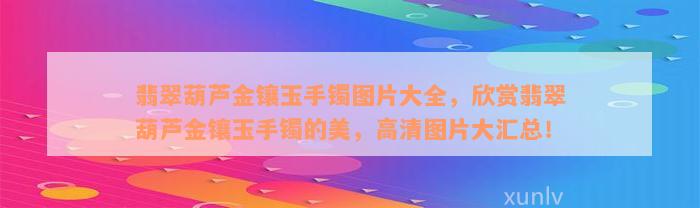 翡翠葫芦金镶玉手镯图片大全，欣赏翡翠葫芦金镶玉手镯的美，高清图片大汇总！