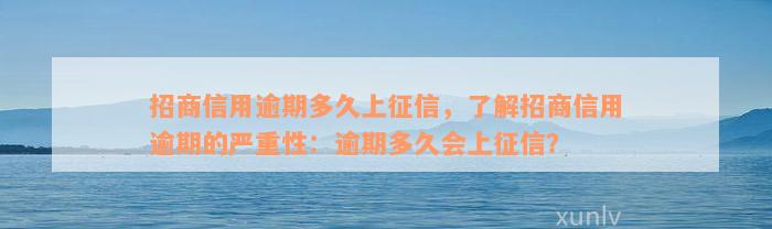 招商信用逾期多久上征信，了解招商信用逾期的严重性：逾期多久会上征信？