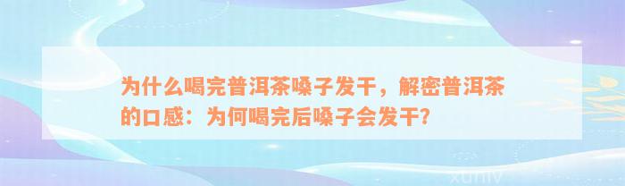 为什么喝完普洱茶嗓子发干，解密普洱茶的口感：为何喝完后嗓子会发干？