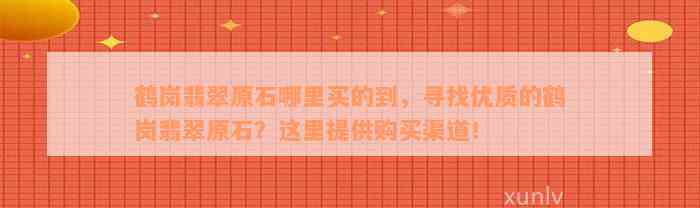 鹤岗翡翠原石哪里买的到，寻找优质的鹤岗翡翠原石？这里提供购买渠道！