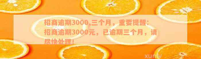 招商逾期3000,三个月，重要提醒：招商逾期3000元，已逾期三个月，请尽快处理！