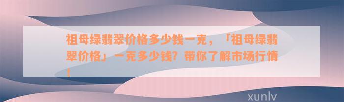 祖母绿翡翠价格多少钱一克，「祖母绿翡翠价格」一克多少钱？带你了解市场行情！