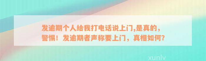 发逾期个人给我打电话说上门,是真的，警惕！发逾期者声称要上门，真相如何？