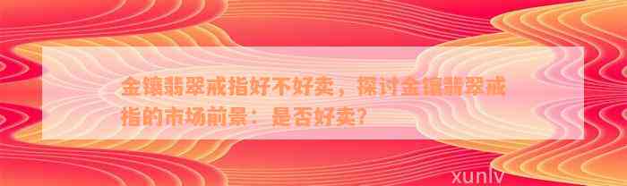 金镶翡翠戒指好不好卖，探讨金镶翡翠戒指的市场前景：是否好卖？