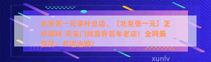 北京张一元茶叶总店，【北京张一元】正宗原味 天安门故宫旁百年老店！全网最低价！欢迎选购！