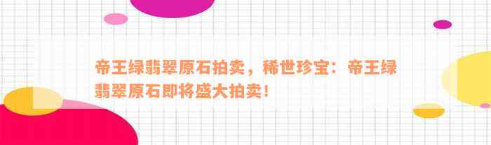 帝王绿翡翠原石拍卖，稀世珍宝：帝王绿翡翠原石即将盛大拍卖！