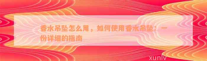 香水吊坠怎么用，如何使用香水吊坠：一份详细的指南