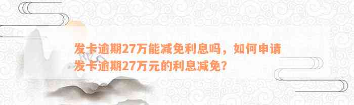 发卡逾期27万能减免利息吗，如何申请发卡逾期27万元的利息减免？