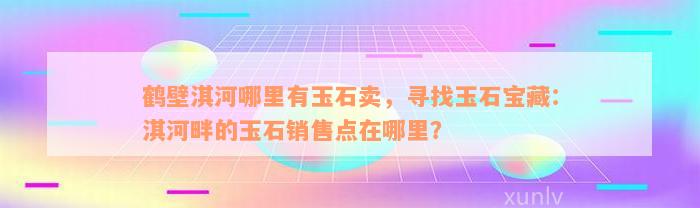 鹤壁淇河哪里有玉石卖，寻找玉石宝藏：淇河畔的玉石销售点在哪里？