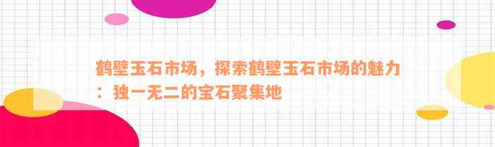 鹤壁玉石市场，探索鹤壁玉石市场的魅力：独一无二的宝石聚集地