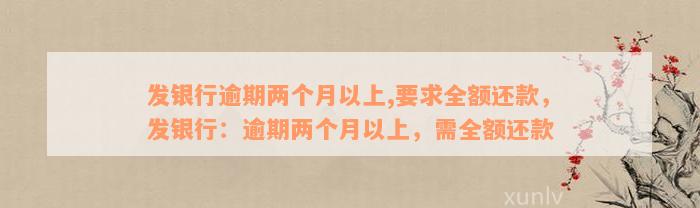 发银行逾期两个月以上,要求全额还款，发银行：逾期两个月以上，需全额还款