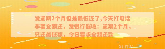 发逾期2个月但是最低还了,今天打电话非要全额还，发银行催收：逾期2个月，只还最低额，今日要求全额还款