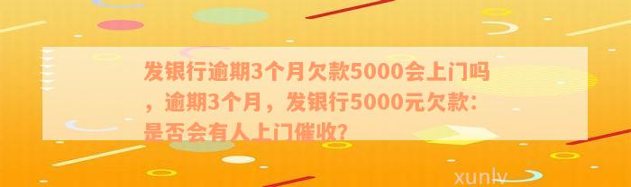 发银行逾期3个月欠款5000会上门吗，逾期3个月，发银行5000元欠款：是否会有人上门催收？