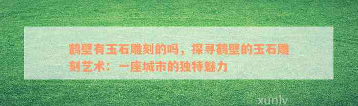 鹤壁有玉石雕刻的吗，探寻鹤壁的玉石雕刻艺术：一座城市的独特魅力