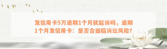 发信用卡5万逾期1个月就起诉吗，逾期1个月发信用卡：是否会面临诉讼风险？