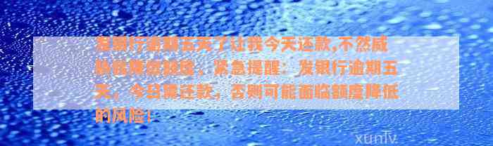 发银行逾期五天了让我今天还款,不然威胁我降低额度，紧急提醒：发银行逾期五天，今日需还款，否则可能面临额度降低的风险！