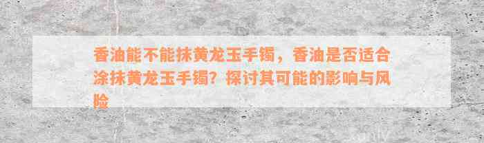 香油能不能抹黄龙玉手镯，香油是否适合涂抹黄龙玉手镯？探讨其可能的影响与风险